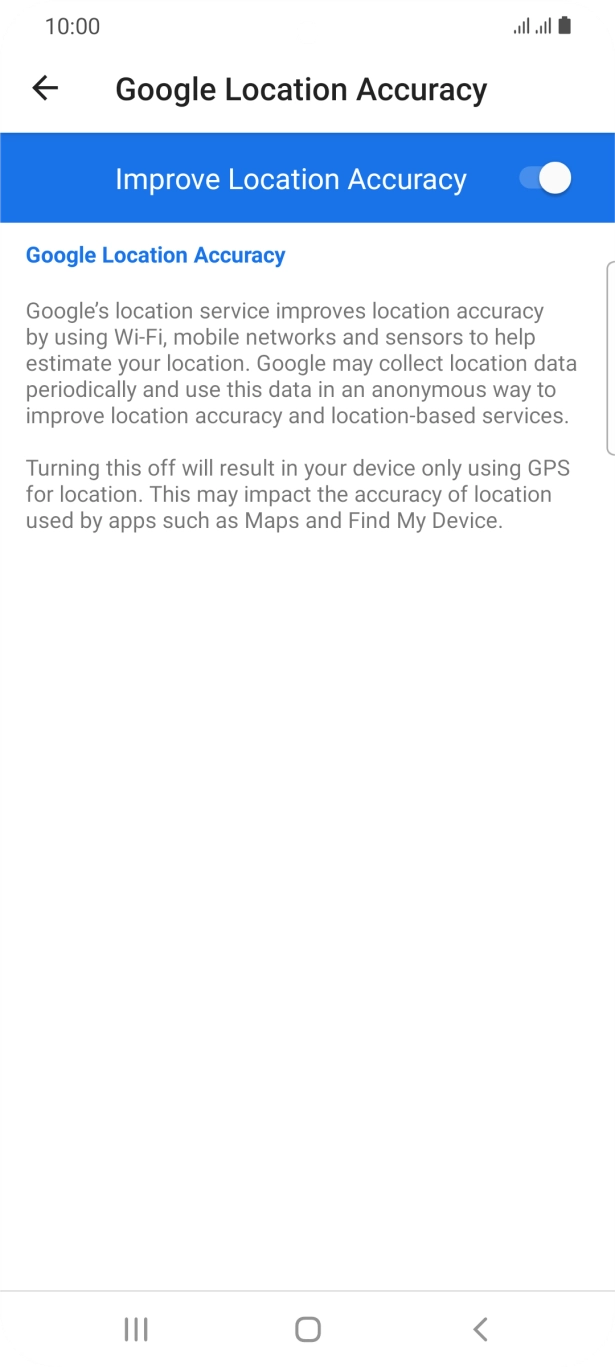 If you press the indicator next to 'Improve Location Accuracy' to turn off the function, your phone can find your exact position using the GPS satellites but it may take longer as there is no access to supplementary information from the mobile network or nearby WiFi networks. If you press the indicator next to 'Improve Location Accuracy' to turn off the function, your phone can find your exact position using the GPS satellites but it may take longer as there is no access to supplementary information from the mobile network or nearby WiFi networks.