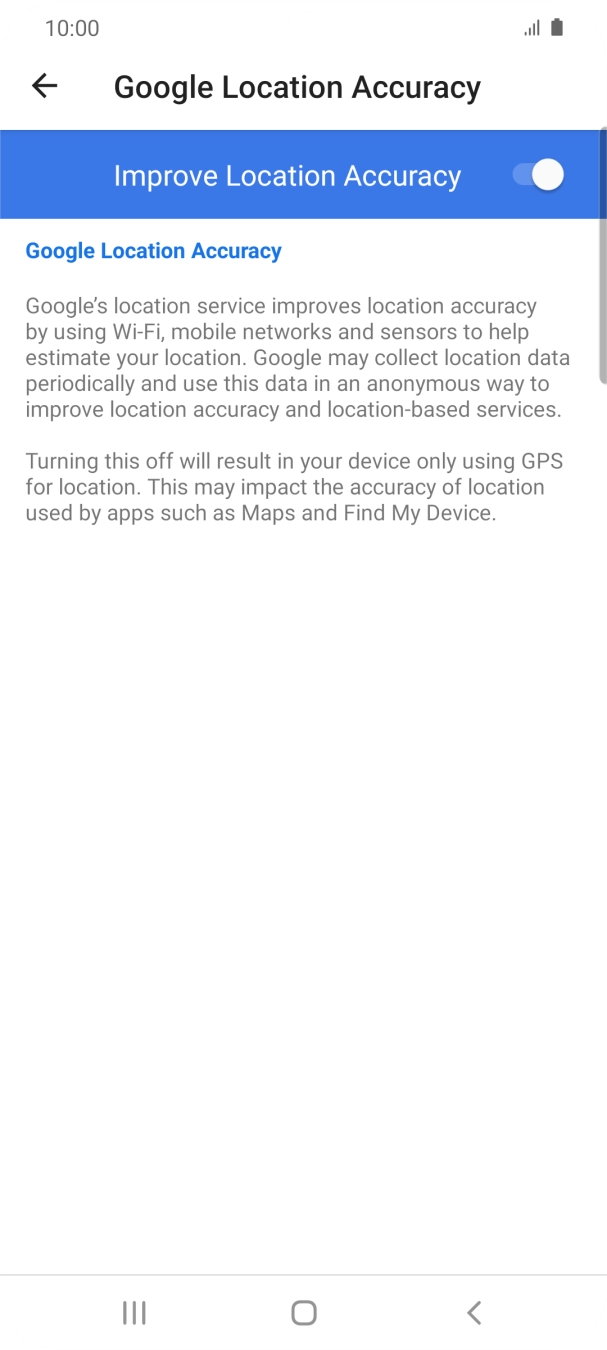 If you press the indicator next to 'Improve Location Accuracy' to turn off the function, your phone can find your exact position using the GPS satellites but it may take longer as there is no access to supplementary information from the mobile network or nearby WiFi networks. If you press the indicator next to 'Improve Location Accuracy' to turn off the function, your phone can find your exact position using the GPS satellites but it may take longer as there is no access to supplementary information from the mobile network or nearby WiFi networks.