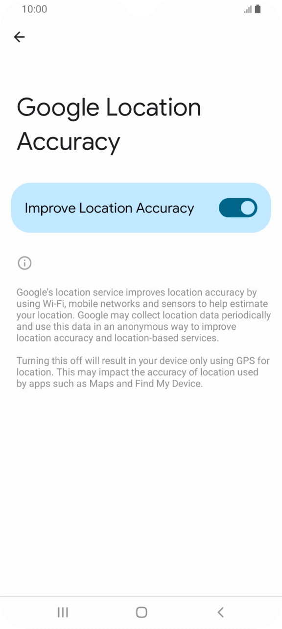If you press the indicator next to 'Improve Location Accuracy' to turn off the function, your phone can find your exact position using the GPS satellites but it may take longer as there is no access to supplementary information from the mobile network or nearby WiFi networks. If you press the indicator next to 'Improve Location Accuracy' to turn off the function, your phone can find your exact position using the GPS satellites but it may take longer as there is no access to supplementary information from the mobile network or nearby WiFi networks.