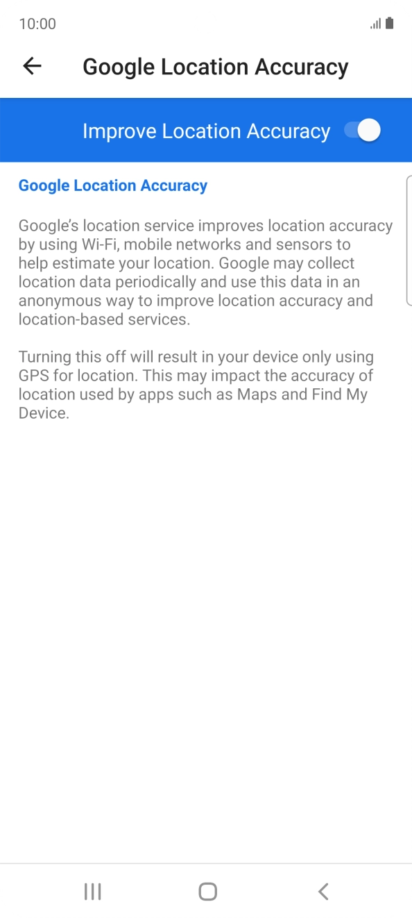 If you press the indicator next to 'Improve Location Accuracy' to turn off the function, your phone can find your exact position using the GPS satellites but it may take longer as there is no access to supplementary information from the mobile network or nearby WiFi networks. If you press the indicator next to 'Improve Location Accuracy' to turn off the function, your phone can find your exact position using the GPS satellites but it may take longer as there is no access to supplementary information from the mobile network or nearby WiFi networks.