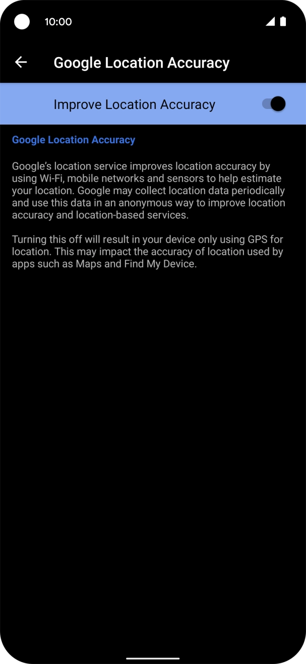 If you press the indicator next to 'Improve Location Accuracy' to turn off the function, your phone can find your exact position using the GPS satellites but it may take longer as there is no access to supplementary information from the mobile network or nearby WiFi networks. If you press the indicator next to 'Improve Location Accuracy' to turn off the function, your phone can find your exact position using the GPS satellites but it may take longer as there is no access to supplementary information from the mobile network or nearby WiFi networks.
