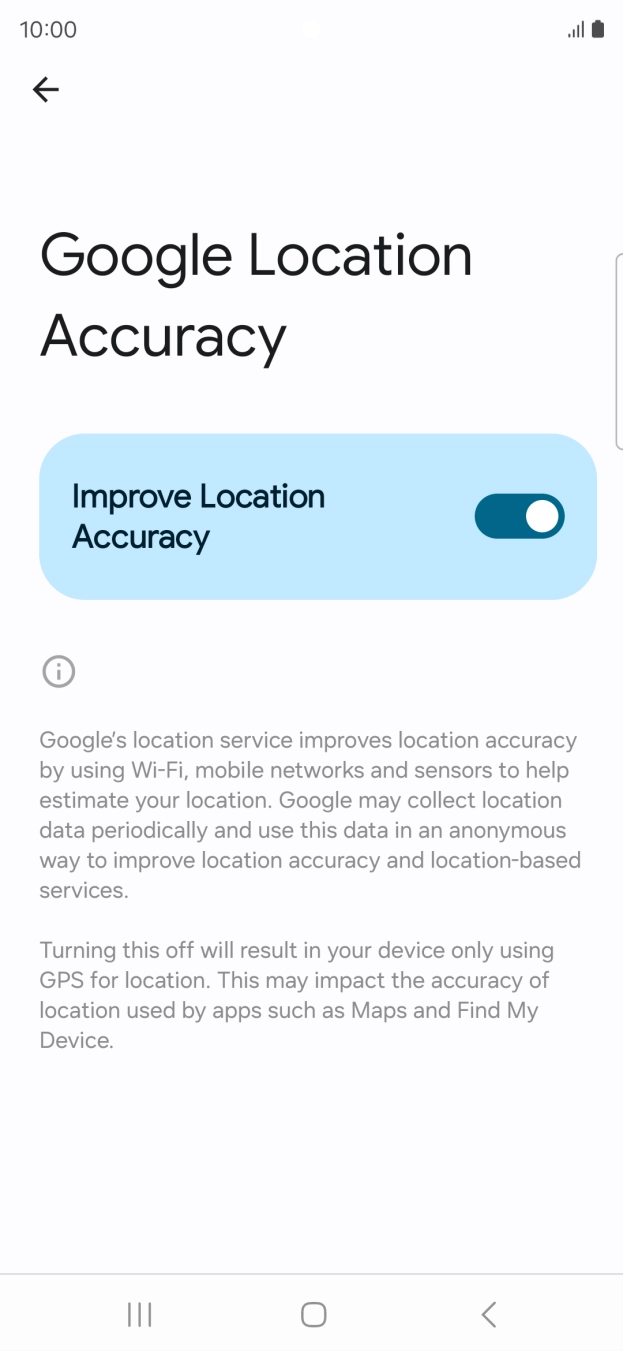If you press the indicator next to 'Improve Location Accuracy' to turn off the function, your phone can find your exact position using the GPS satellites but it may take longer as there is no access to supplementary information from the mobile network or nearby WiFi networks. If you press the indicator next to 'Improve Location Accuracy' to turn off the function, your phone can find your exact position using the GPS satellites but it may take longer as there is no access to supplementary information from the mobile network or nearby WiFi networks.