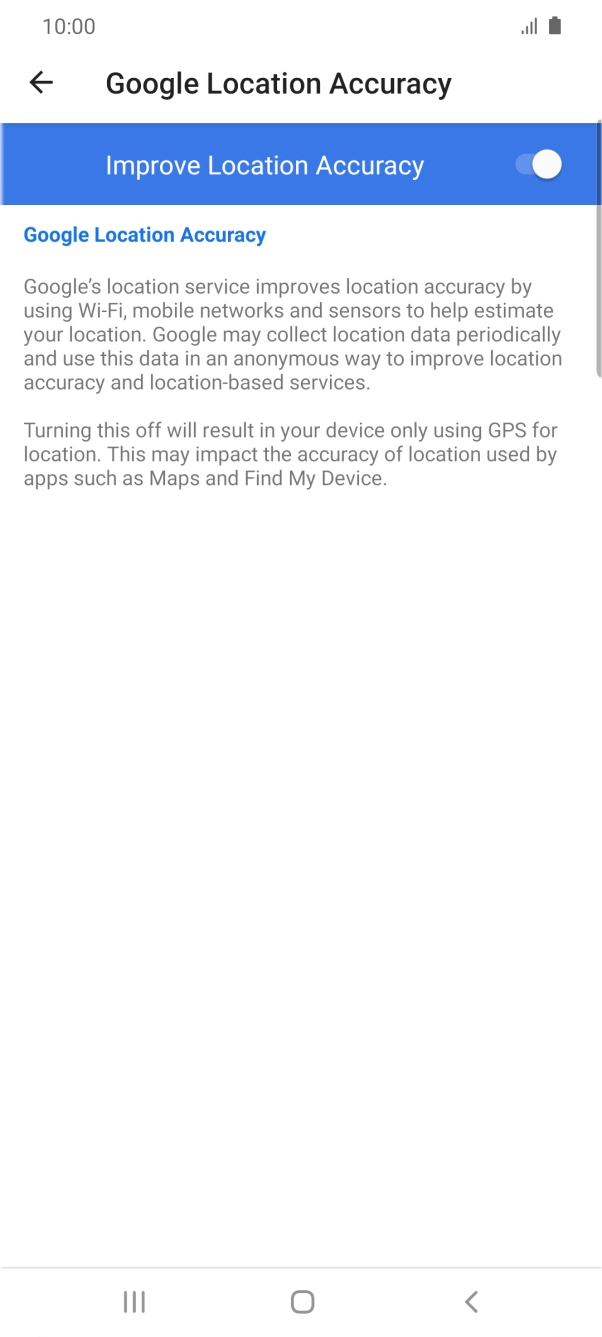 If you press the indicator next to 'Improve Location Accuracy' to turn off the function, your phone can find your exact position using the GPS satellites but it may take longer as there is no access to supplementary information from the mobile network or nearby WiFi networks. If you press the indicator next to 'Improve Location Accuracy' to turn off the function, your phone can find your exact position using the GPS satellites but it may take longer as there is no access to supplementary information from the mobile network or nearby WiFi networks.
