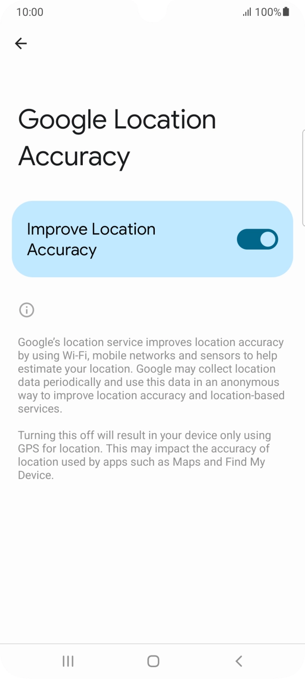If you press the indicator next to 'Improve Location Accuracy' to turn off the function, your phone can find your exact position using the GPS satellites but it may take longer as there is no access to supplementary information from the mobile network or nearby WiFi networks. If you press the indicator next to 'Improve Location Accuracy' to turn off the function, your phone can find your exact position using the GPS satellites but it may take longer as there is no access to supplementary information from the mobile network or nearby WiFi networks.