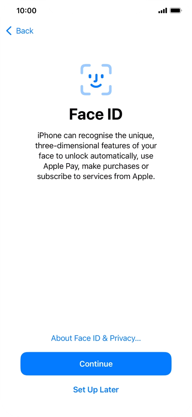 Follow the instructions on the screen to turn on Face ID or press Set Up Later. Follow the instructions on the screen to turn on Face ID or press Set Up Later.