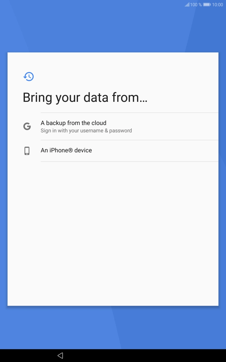 Press the required setting and follow the instructions on the screen to transfer the content from the other device and finish the activation of your tablet.