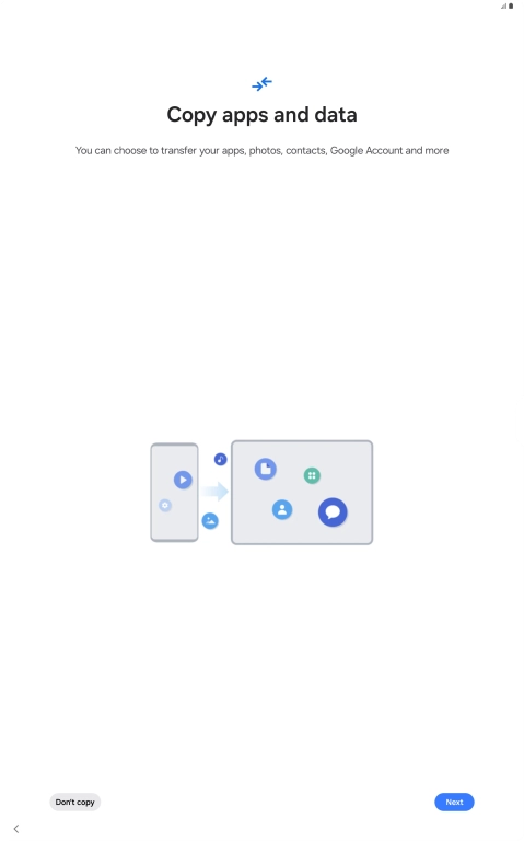 You can transfer content from another device to your tablet when it's activated for the first time and after a factory reset. When this screen is displayed, your tablet is ready to transfer content from another device.