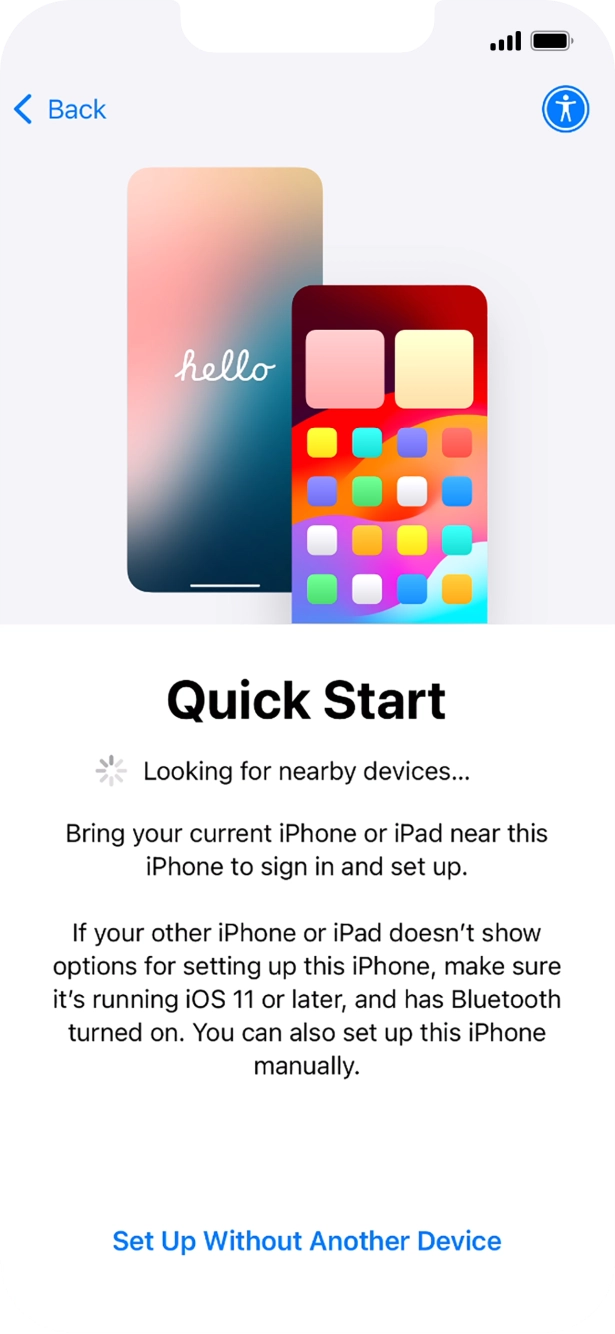 Follow the instructions on the screen to transfer content from another device running iOS 11 or later or press Set Up Without Another Device.