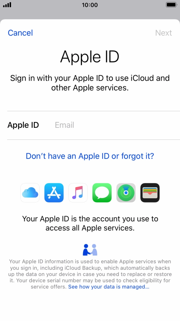 If you don't have an Apple ID, press Don't have an Apple ID or forgot it? and follow the instructions on the screen to create an Apple ID.