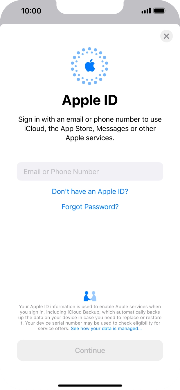 If you don't have an Apple ID, press Don't have an Apple ID? and follow the instructions on the screen to create an Apple ID.