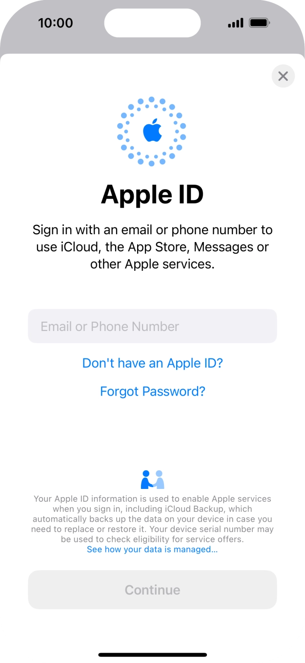 If you don't have an Apple ID, press Don't have an Apple ID? and follow the instructions on the screen to create an Apple ID.