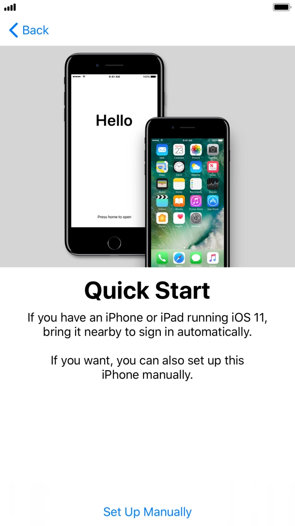 Follow the instructions on the screen to transfer content from another iOS 11 device or press Set Up Manually. Follow the instructions on the screen to transfer content from another iOS 11 device or press Set Up Manually.