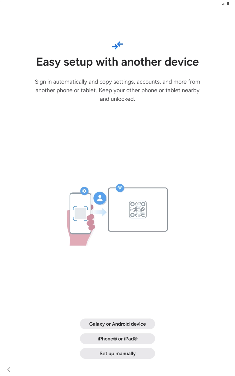Press the required setting and follow the instructions on the screen to transfer the content from another device or press Set up manually. Press the required setting and follow the instructions on the screen to transfer the content from another device or press Set up manually.
