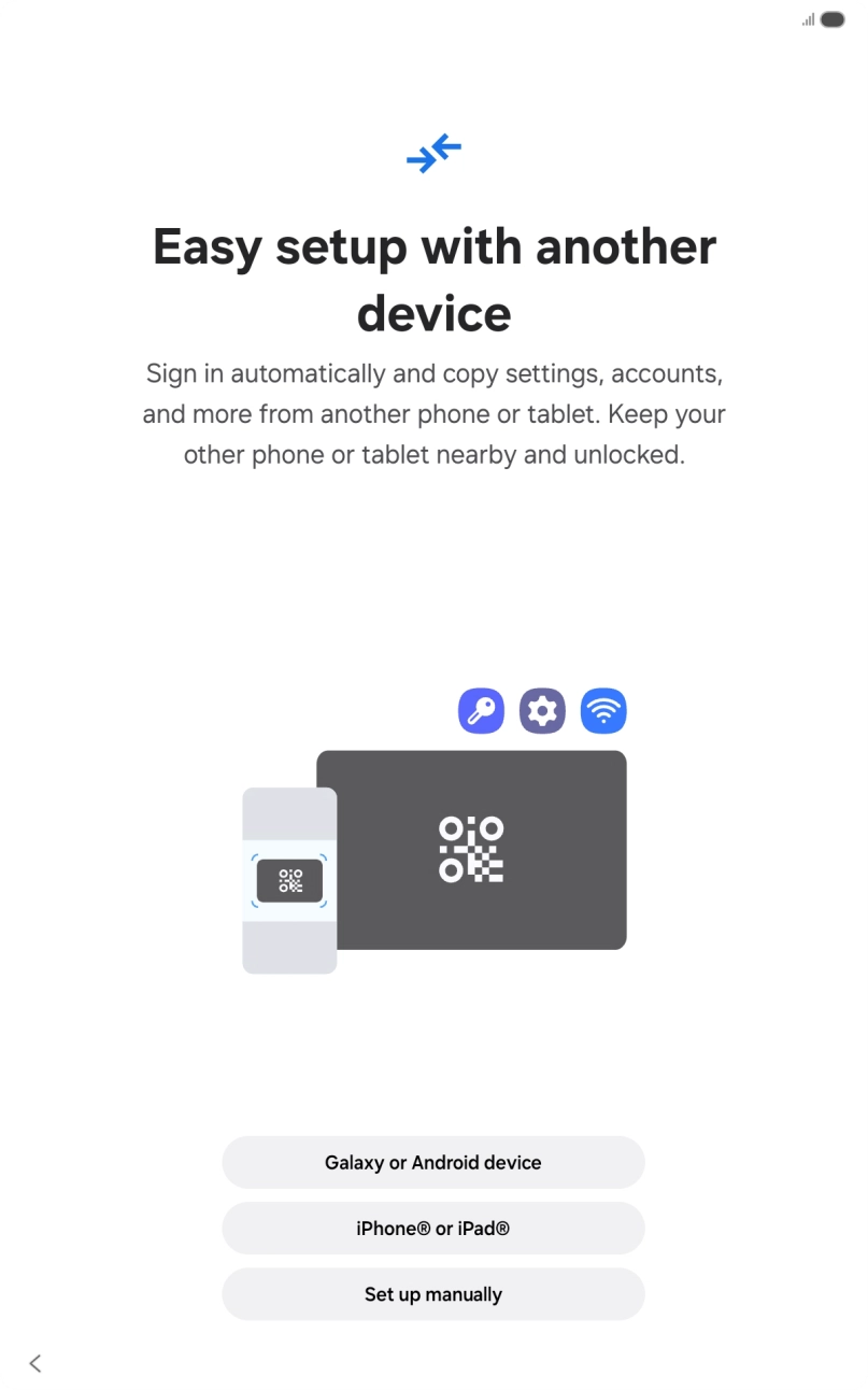 Press the required setting and follow the instructions on the screen to transfer the content from another device or press Set up manually. Press the required setting and follow the instructions on the screen to transfer the content from another device or press Set up manually.