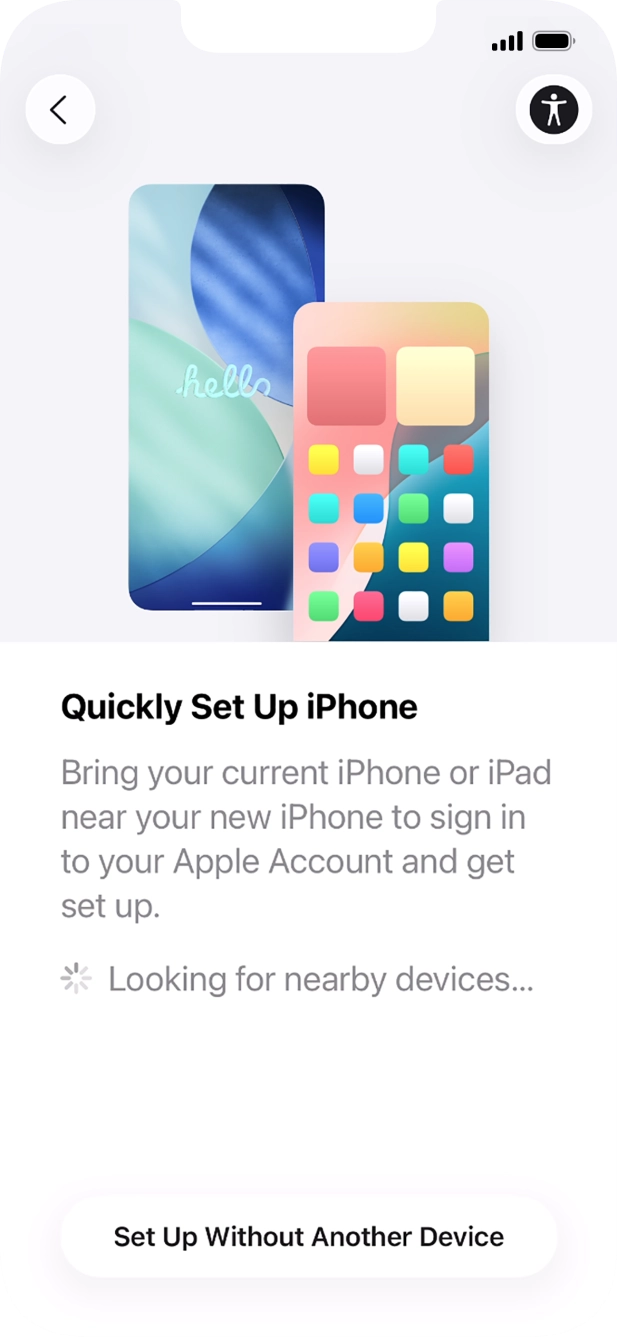 Follow the instructions on the screen to transfer content from another device running iOS 11 or later or press Set Up Without Another Device. Follow the instructions on the screen to transfer content from another device running iOS 11 or later or press Set Up Without Another Device.
