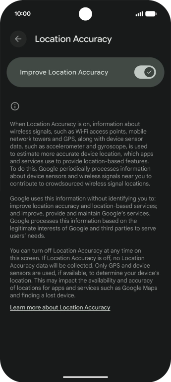 If you press the indicator next to 'Improve Location Accuracy' to turn off the function, your phone can find your exact position using the GPS satellites but it may take longer as there is no access to supplementary information from the mobile network or nearby WiFi networks. If you press the indicator next to 'Improve Location Accuracy' to turn off the function, your phone can find your exact position using the GPS satellites but it may take longer as there is no access to supplementary information from the mobile network or nearby WiFi networks.