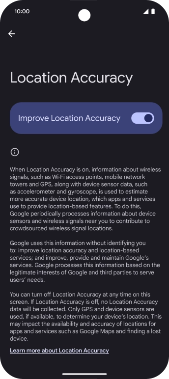 If you press the indicator next to 'Improve Location Accuracy' to turn off the function, your phone can find your exact position using the GPS satellites but it may take longer as there is no access to supplementary information from the mobile network or nearby WiFi networks. If you press the indicator next to 'Improve Location Accuracy' to turn off the function, your phone can find your exact position using the GPS satellites but it may take longer as there is no access to supplementary information from the mobile network or nearby WiFi networks.