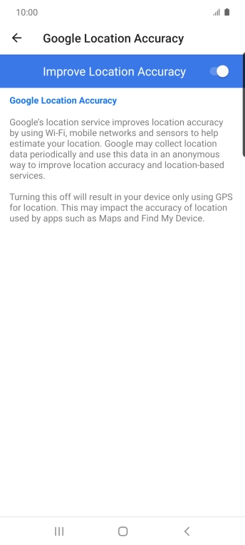 If you press the indicator next to 'Improve Location Accuracy' to turn off the function, your phone can find your exact position using the GPS satellites but it may take longer as there is no access to supplementary information from the mobile network or nearby WiFi networks. If you press the indicator next to 'Improve Location Accuracy' to turn off the function, your phone can find your exact position using the GPS satellites but it may take longer as there is no access to supplementary information from the mobile network or nearby WiFi networks.