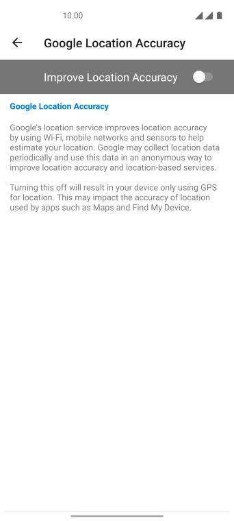 Press the indicator next to 'Improve Location Accuracy' to turn on the function. If you turn on the function, your phone can find your exact position using the GPS satellites, the mobile network and nearby WiFi networks. Satellite-based GPS requires a clear view of the sky.