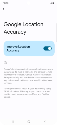 If you press the indicator next to 'Improve Location Accuracy' to turn off the function, your phone can find your exact position using the GPS satellites but it may take longer as there is no access to supplementary information from the mobile network or nearby WiFi networks.