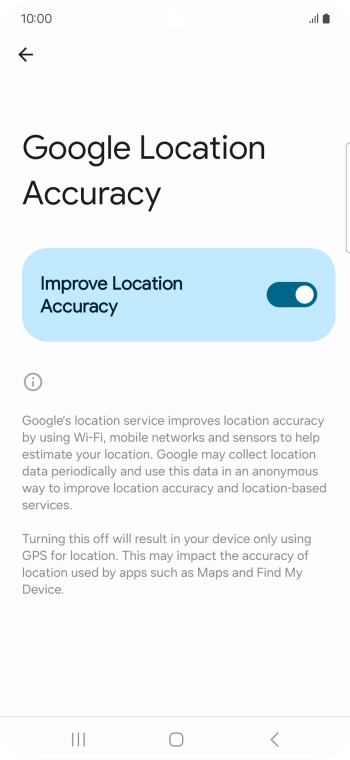 If you press the indicator next to 'Improve Location Accuracy' to turn off the function, your phone can find your exact position using the GPS satellites but it may take longer as there is no access to supplementary information from the mobile network or nearby WiFi networks. If you press the indicator next to 'Improve Location Accuracy' to turn off the function, your phone can find your exact position using the GPS satellites but it may take longer as there is no access to supplementary information from the mobile network or nearby WiFi networks.