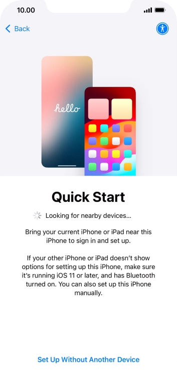 Follow the instructions on the screen to transfer content from another device running iOS 11 or later or press Set Up Without Another Device. Follow the instructions on the screen to transfer content from another device running iOS 11 or later or press Set Up Without Another Device.