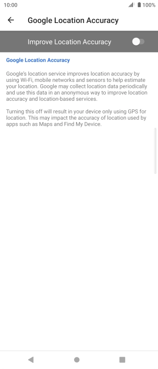Press the indicator next to 'Improve Location Accuracy' to turn on the function. If you turn on the function, your phone can find your exact position using the GPS satellites, the mobile network and nearby WiFi networks. Satellite-based GPS requires a clear view of the sky.
