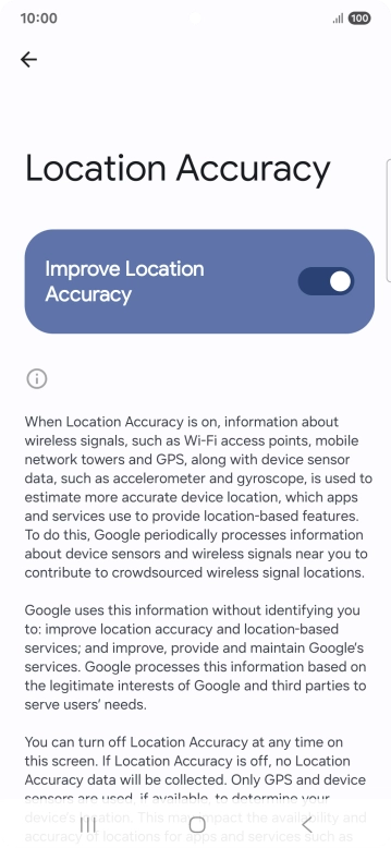 If you press the indicator next to 'Improve Location Accuracy' to turn off the function, your phone can find your exact position using the GPS satellites but it may take longer as there is no access to supplementary information from the mobile network or nearby WiFi networks.