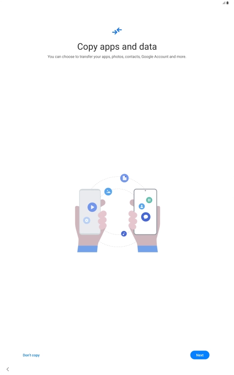 You can transfer the contents of another device to your tablet when it's activated for the first time and after a factory reset. When this screen is displayed, your tablet is ready to transfer contents from another device.