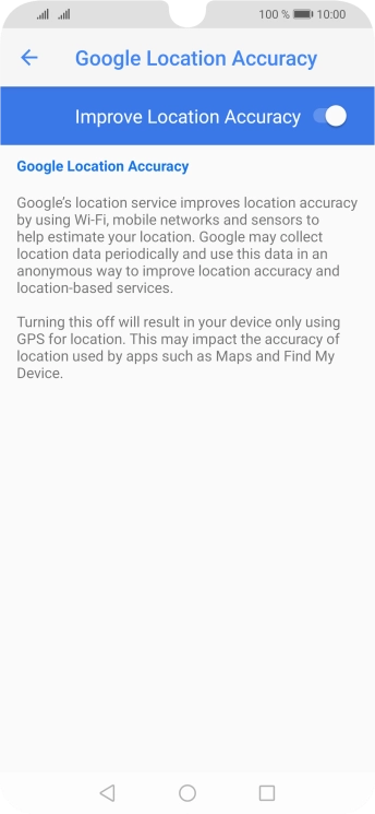 If you press the indicator next to 'Improve Location Accuracy' to turn off the function, your phone can find your exact position using the GPS satellites but it may take longer as there is no access to supplementary information from the mobile network or nearby WiFi networks.