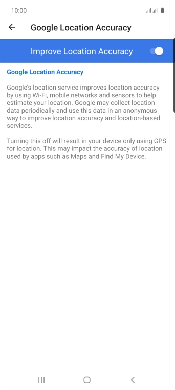 If you press the indicator next to 'Improve Location Accuracy' to turn off the function, your phone can find your exact position using the GPS satellites but it may take longer as there is no access to supplementary information from the mobile network or nearby WiFi networks.