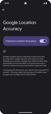 If you press the indicator next to 'Improve Location Accuracy' to turn off the function, your phone can find your exact position using the GPS satellites but it may take longer as there is no access to supplementary information from the mobile network or nearby WiFi networks.