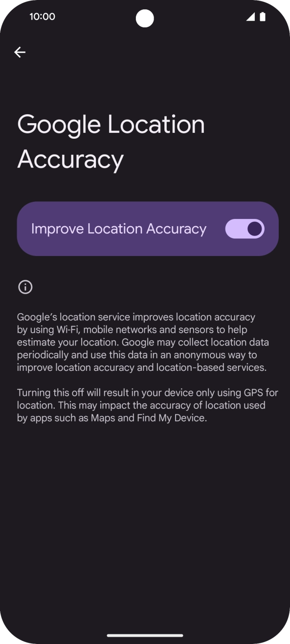 If you press the indicator next to 'Improve Location Accuracy' to turn off the function, your phone can find your exact position using the GPS satellites but it may take longer as there is no access to supplementary information from the mobile network or nearby WiFi networks. If you press the indicator next to 'Improve Location Accuracy' to turn off the function, your phone can find your exact position using the GPS satellites but it may take longer as there is no access to supplementary information from the mobile network or nearby WiFi networks.