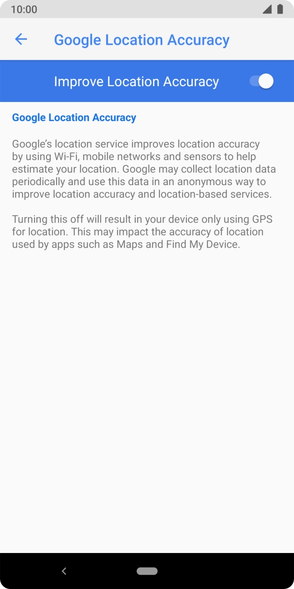 If you press the indicator next to 'Improve Location Accuracy' to turn off the function, your phone can find your exact position using the GPS satellites but it may take longer as there is no access to supplementary information from the mobile network or nearby WiFi networks. If you press the indicator next to 'Improve Location Accuracy' to turn off the function, your phone can find your exact position using the GPS satellites but it may take longer as there is no access to supplementary information from the mobile network or nearby WiFi networks.