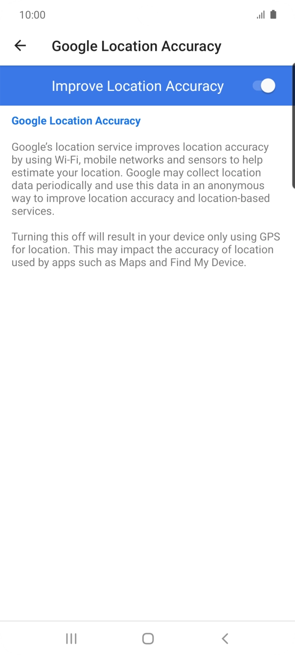 If you press the indicator next to 'Improve Location Accuracy' to turn off the function, your phone can find your exact position using the GPS satellites but it may take longer as there is no access to supplementary information from the mobile network or nearby WiFi networks. If you press the indicator next to 'Improve Location Accuracy' to turn off the function, your phone can find your exact position using the GPS satellites but it may take longer as there is no access to supplementary information from the mobile network or nearby WiFi networks.