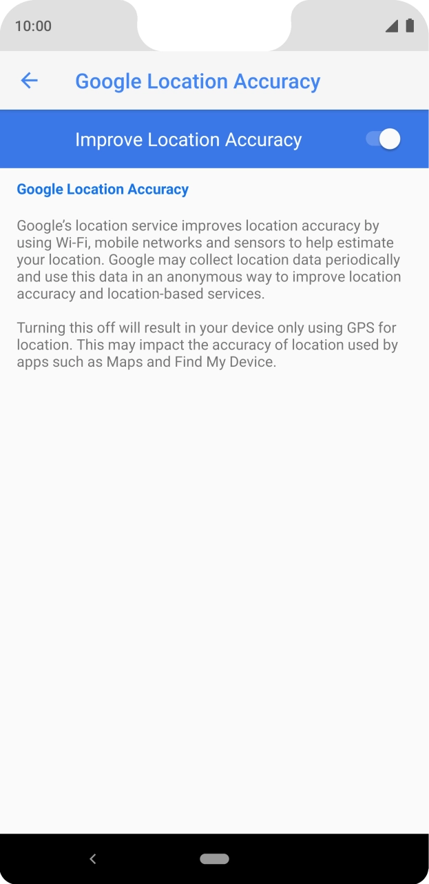 If you press the indicator next to 'Improve Location Accuracy' to turn off the function, your phone can find your exact position using the GPS satellites but it may take longer as there is no access to supplementary information from the mobile network or nearby WiFi networks. If you press the indicator next to 'Improve Location Accuracy' to turn off the function, your phone can find your exact position using the GPS satellites but it may take longer as there is no access to supplementary information from the mobile network or nearby WiFi networks.