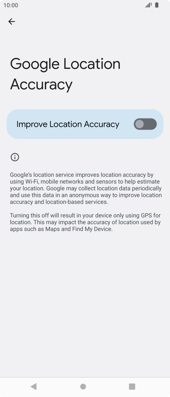Press the indicator next to 'Improve Location Accuracy' to turn on the function. If you turn on the function, your phone can find your exact position using the GPS satellites, the mobile network and nearby WiFi networks. Satellite-based GPS requires a clear view of the sky. Press the indicator next to 'Improve Location Accuracy' to turn on the function. If you turn on the function, your phone can find your exact position using the GPS satellites, the mobile network and nearby WiFi networks. Satellite-based GPS requires a clear view of the sky.