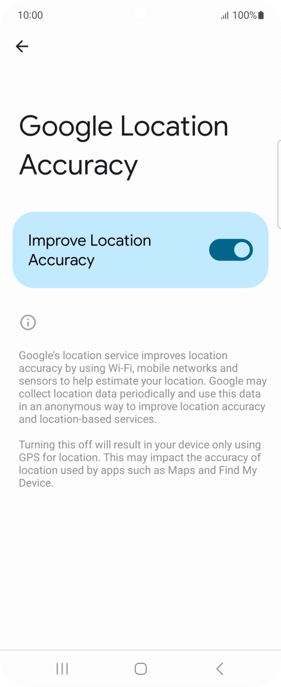 If you press the indicator next to 'Improve Location Accuracy' to turn off the function, your phone can find your exact position using the GPS satellites but it may take longer as there is no access to supplementary information from the mobile network or nearby WiFi networks. If you press the indicator next to 'Improve Location Accuracy' to turn off the function, your phone can find your exact position using the GPS satellites but it may take longer as there is no access to supplementary information from the mobile network or nearby WiFi networks.