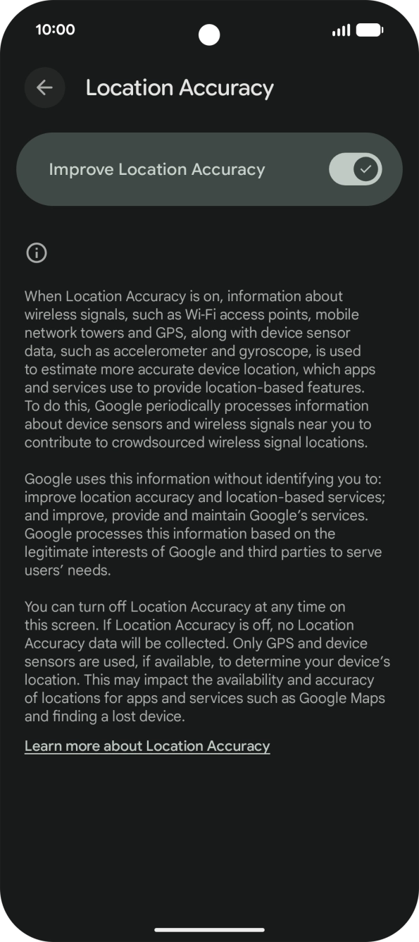 If you press the indicator next to 'Improve Location Accuracy' to turn off the function, your phone can find your exact position using the GPS satellites but it may take longer as there is no access to supplementary information from the mobile network or nearby WiFi networks.