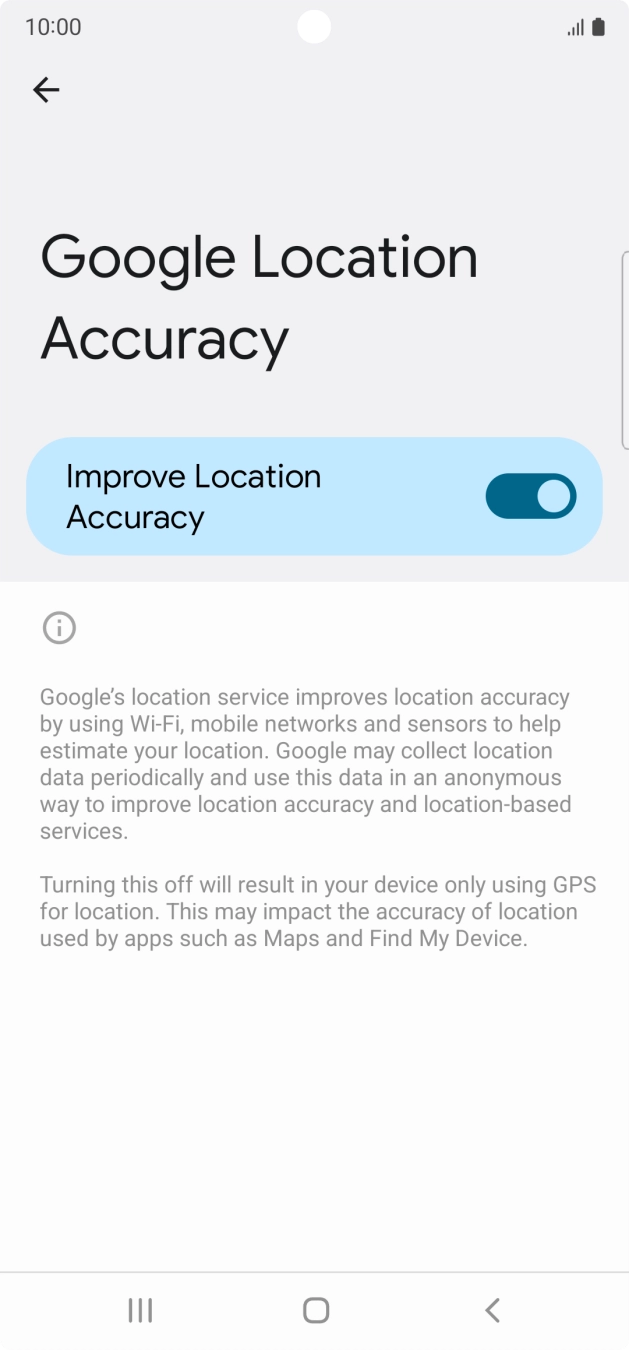 If you press the indicator next to 'Improve Location Accuracy' to turn off the function, your phone can find your exact position using the GPS satellites but it may take longer as there is no access to supplementary information from the mobile network or nearby WiFi networks. If you press the indicator next to 'Improve Location Accuracy' to turn off the function, your phone can find your exact position using the GPS satellites but it may take longer as there is no access to supplementary information from the mobile network or nearby WiFi networks.