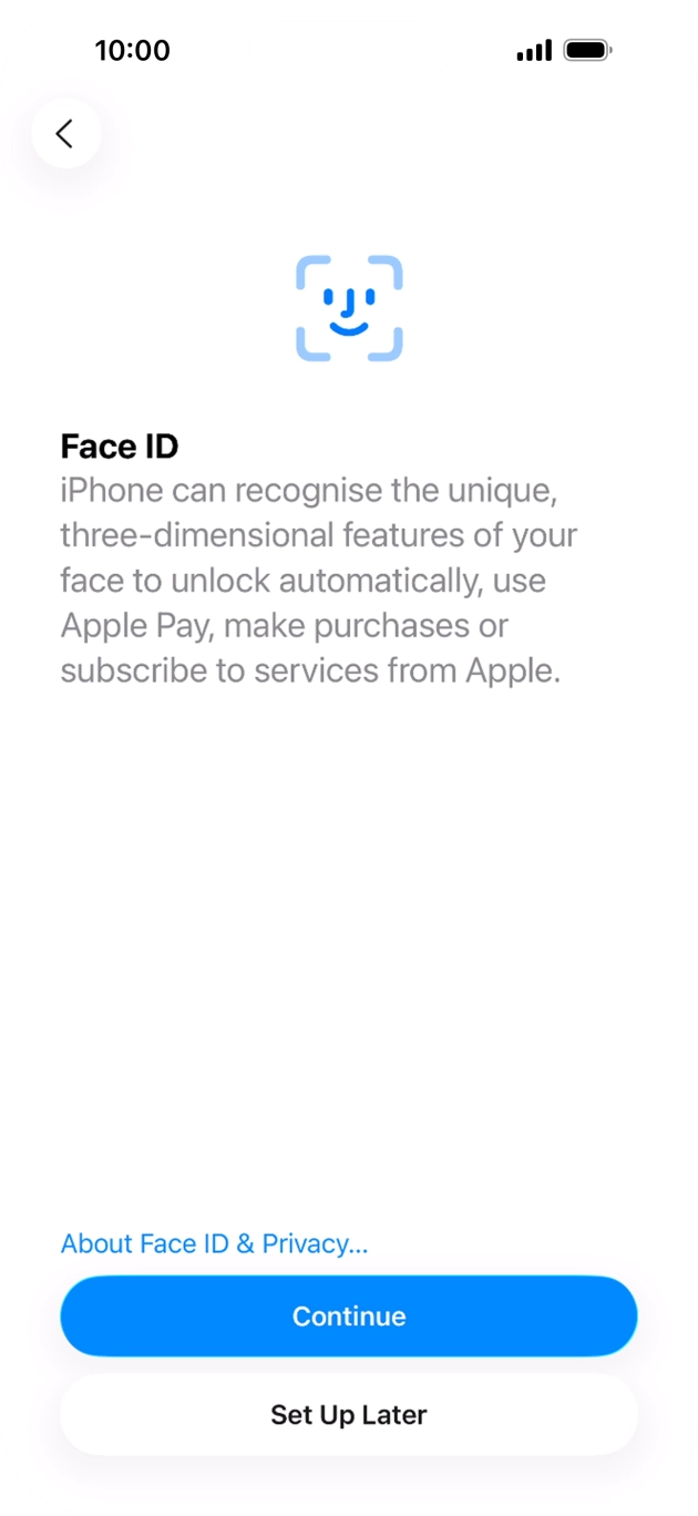 Follow the instructions on the screen to turn on Face ID or press Set Up Later. Follow the instructions on the screen to turn on Face ID or press Set Up Later.