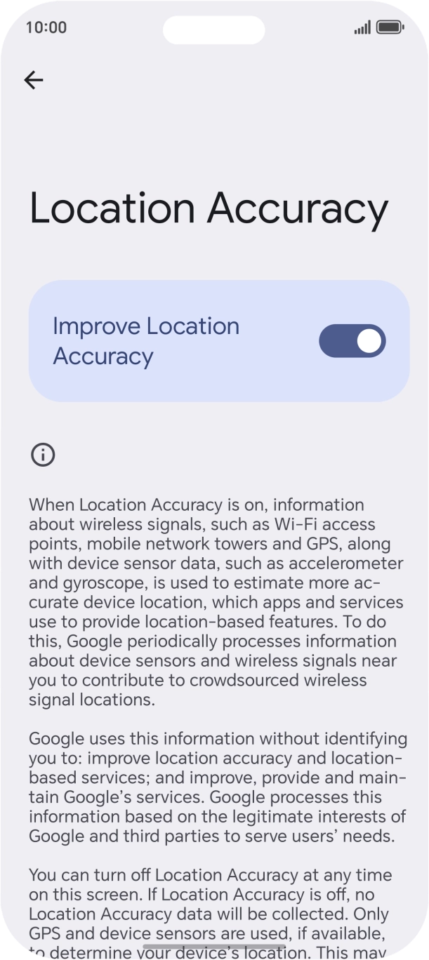 If you press the indicator next to 'Improve Location Accuracy' to turn off the function, your phone can find your exact position using the GPS satellites but it may take longer as there is no access to supplementary information from the mobile network or nearby WiFi networks.