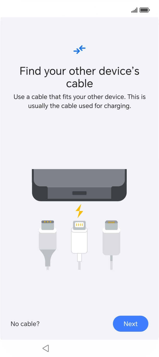 If you have a cable which can connect the two phones, insert the cable and follow the instructions on the screen to transfer content to your phone. If you don’t have a cable, press No cable?.