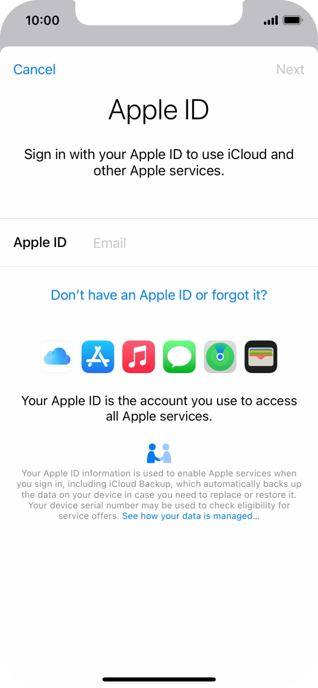 If you don't have an Apple ID, press Don't have an Apple ID or forgot it? and follow the instructions on the screen to create an Apple ID.