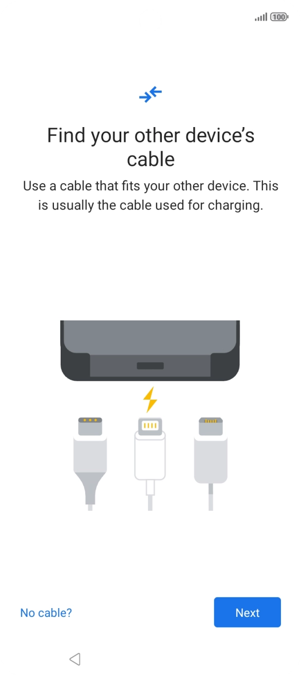 If you have a cable which can connect the two phones, insert the cable and follow the instructions on the screen to transfer content to your phone. If you don’t have a cable, press No cable?.