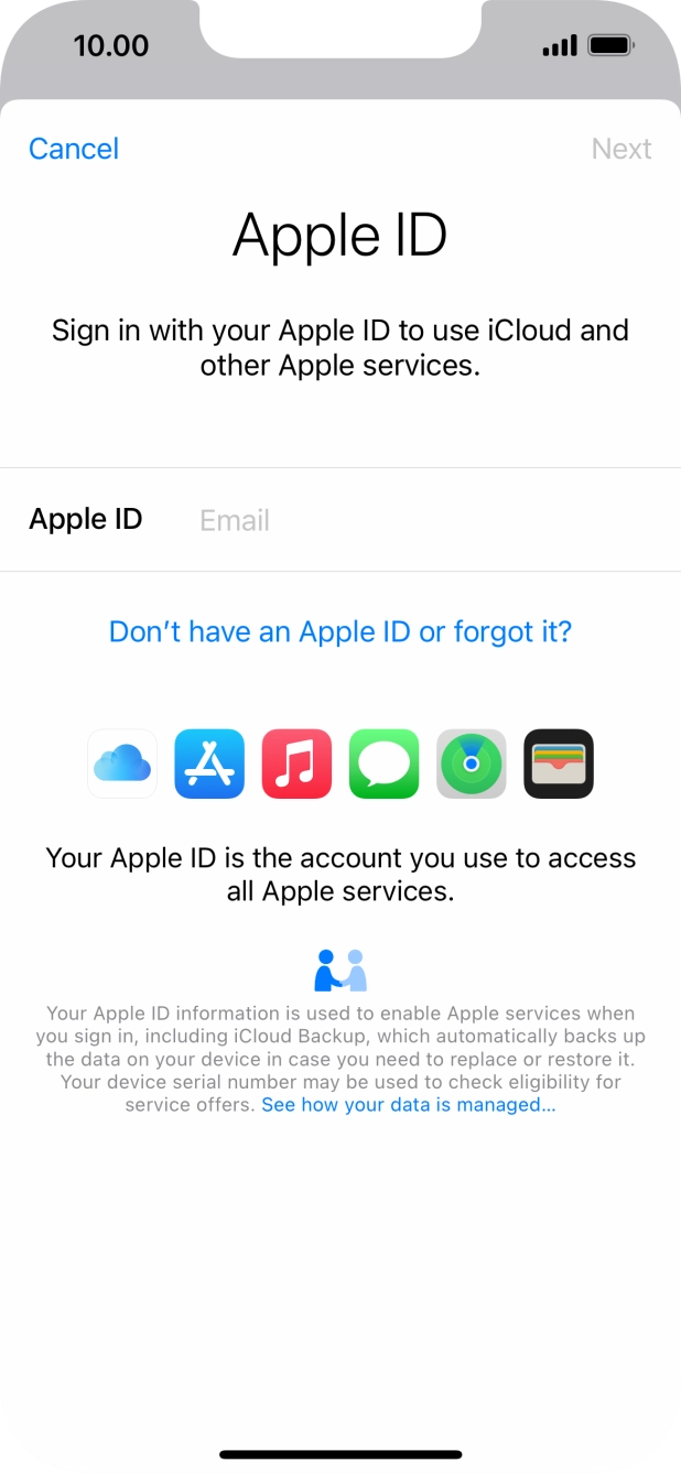 If you don't have an Apple ID, press Don't have an Apple ID or forgot it? and follow the instructions on the screen to create an Apple ID.