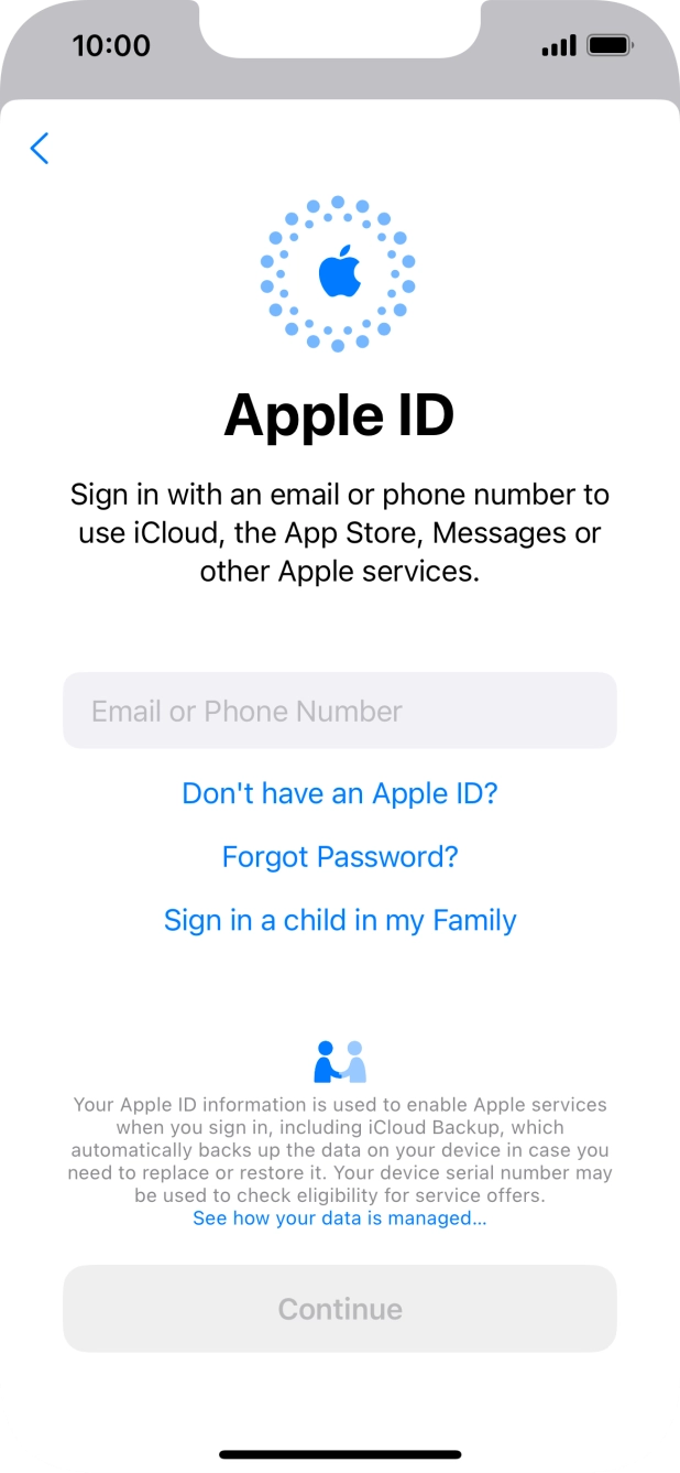 If you don't have an Apple ID, press Don't have an Apple ID? and follow the instructions on the screen to create an Apple ID.