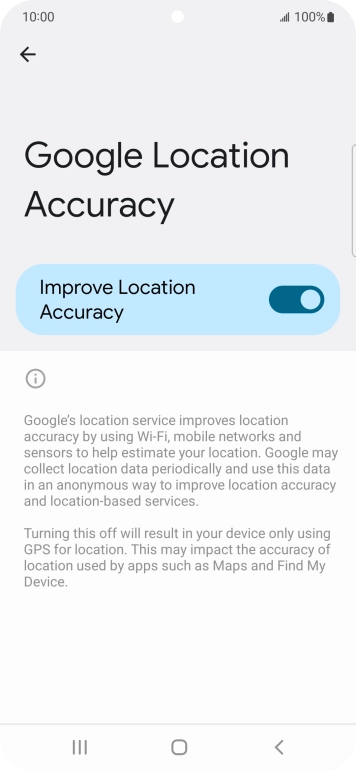 If you press the indicator next to 'Improve Location Accuracy' to turn off the function, your phone can find your exact position using the GPS satellites but it may take longer as there is no access to supplementary information from the mobile network or nearby WiFi networks. If you press the indicator next to 'Improve Location Accuracy' to turn off the function, your phone can find your exact position using the GPS satellites but it may take longer as there is no access to supplementary information from the mobile network or nearby WiFi networks.