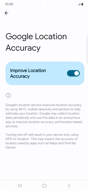 If you press the indicator next to 'Improve Location Accuracy' to turn off the function, your phone can find your exact position using the GPS satellites but it may take longer as there is no access to supplementary information from the mobile network or nearby WiFi networks. If you press the indicator next to 'Improve Location Accuracy' to turn off the function, your phone can find your exact position using the GPS satellites but it may take longer as there is no access to supplementary information from the mobile network or nearby WiFi networks.