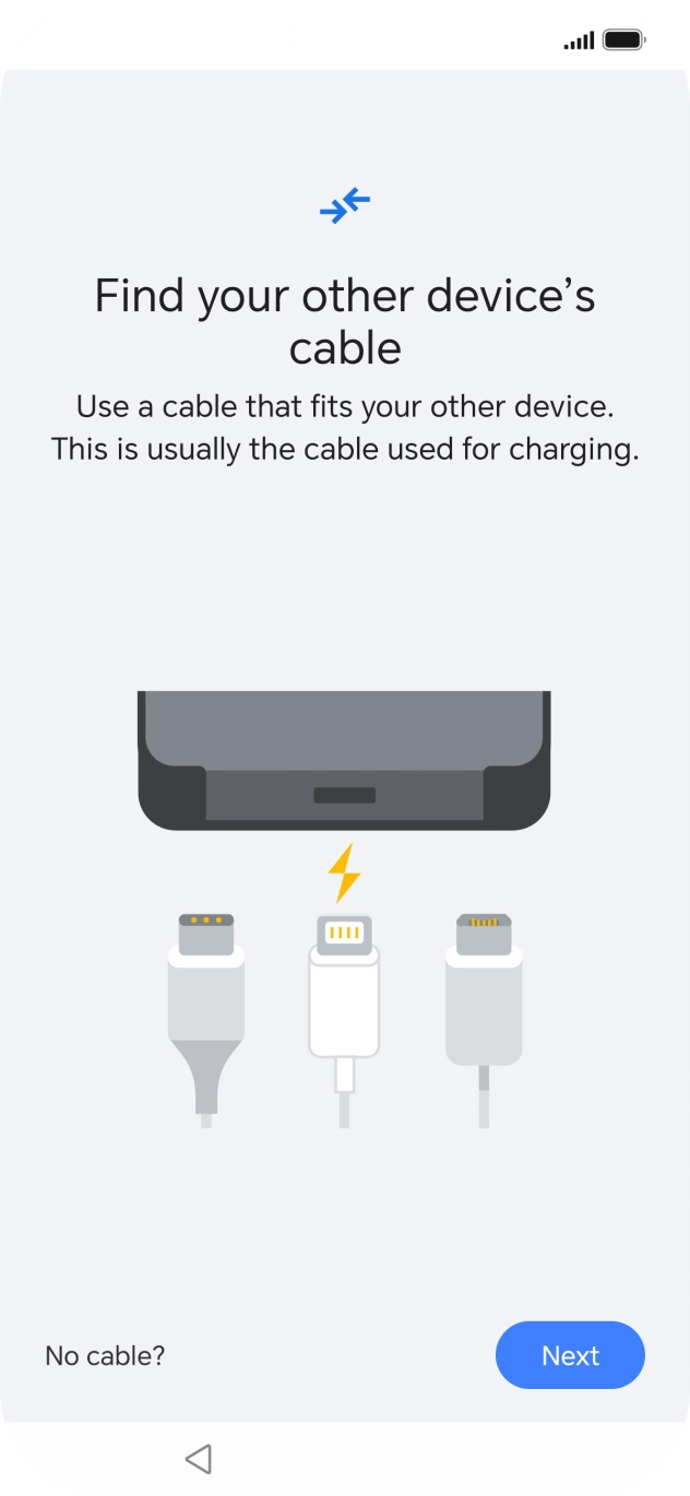If you have a cable which can connect the two phones, insert the cable and follow the instructions on the screen to transfer content to your phone. If you don’t have a cable, press No cable?.